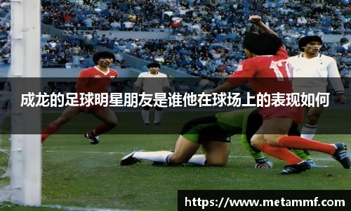 成龙的足球明星朋友是谁他在球场上的表现如何